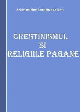 Crestinismul si Religiile Pagane - Arhimandritul Ermoghen